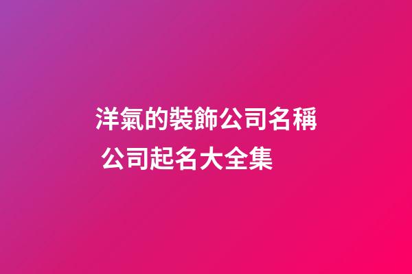 洋氣的裝飾公司名稱 公司起名大全集-第1張-公司起名-玄機派